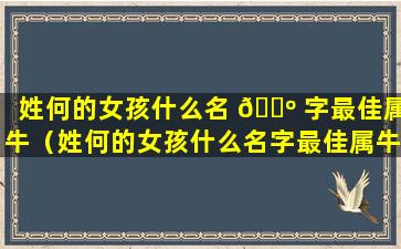 姓何的女孩什么名 🐺 字最佳属牛（姓何的女孩什么名字最佳属牛取名）